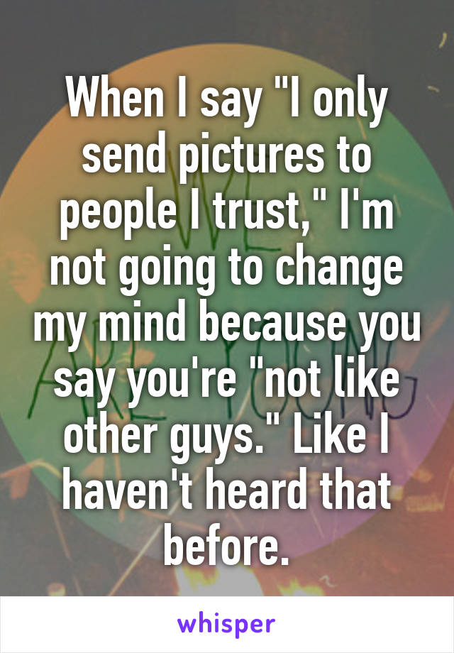 When I say "I only send pictures to people I trust," I'm not going to change my mind because you say you're "not like other guys." Like I haven't heard that before.