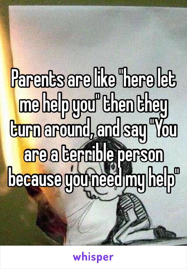 Parents are like "here let me help you" then they turn around, and say "You are a terrible person because you need my help" 