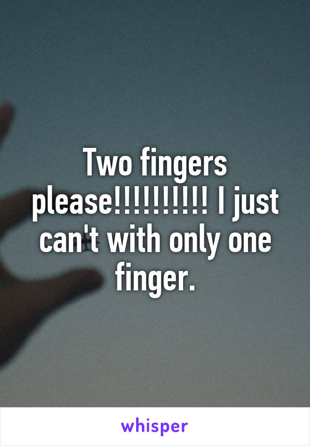 Two fingers please!!!!!!!!!! I just can't with only one finger.