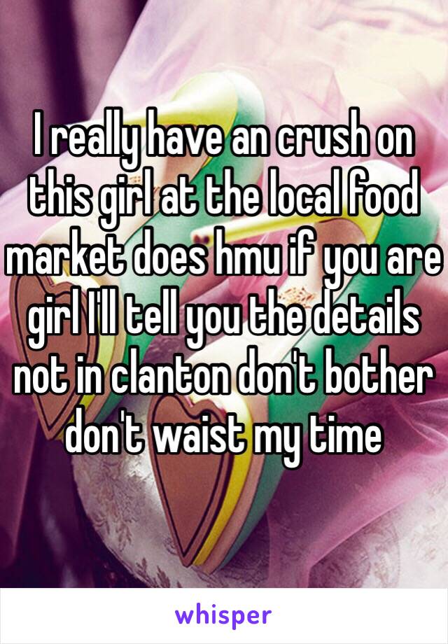 I really have an crush on this girl at the local food market does hmu if you are girl I'll tell you the details not in clanton don't bother don't waist my time 