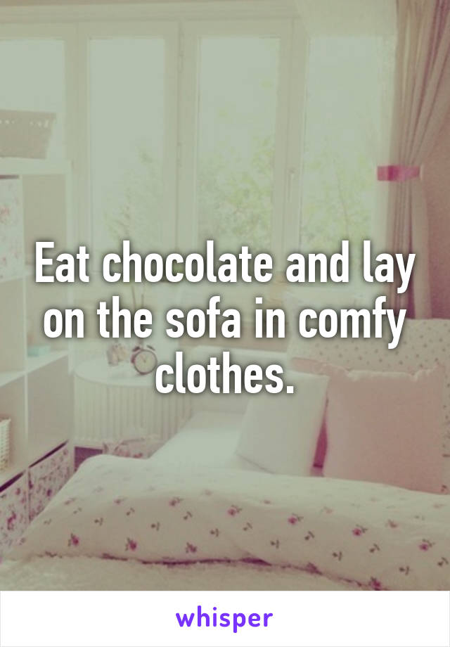 Eat chocolate and lay on the sofa in comfy clothes.