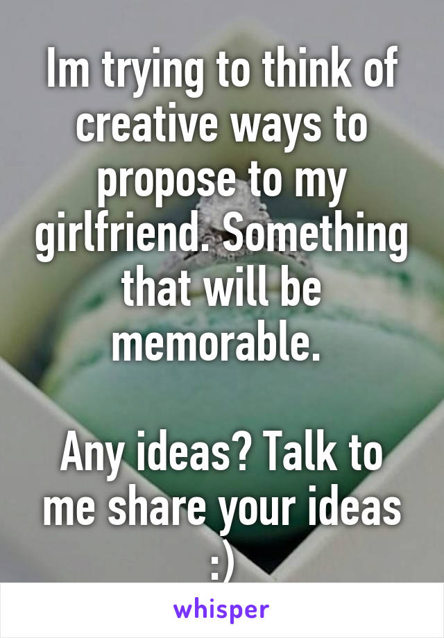 Im trying to think of creative ways to propose to my girlfriend. Something that will be memorable. 

Any ideas? Talk to me share your ideas :)