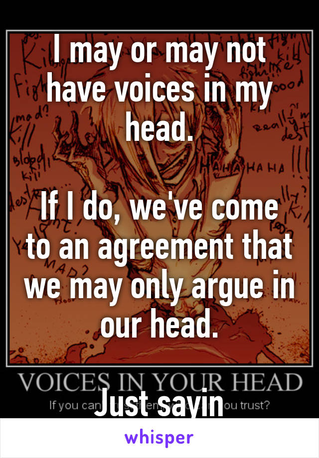 I may or may not have voices in my head.

If I do, we've come to an agreement that we may only argue in our head.

Just sayin