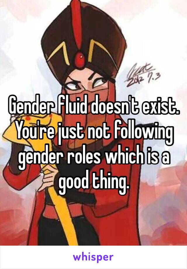 Gender fluid doesn't exist. You're just not following gender roles which is a good thing.