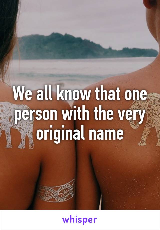 We all know that one person with the very original name