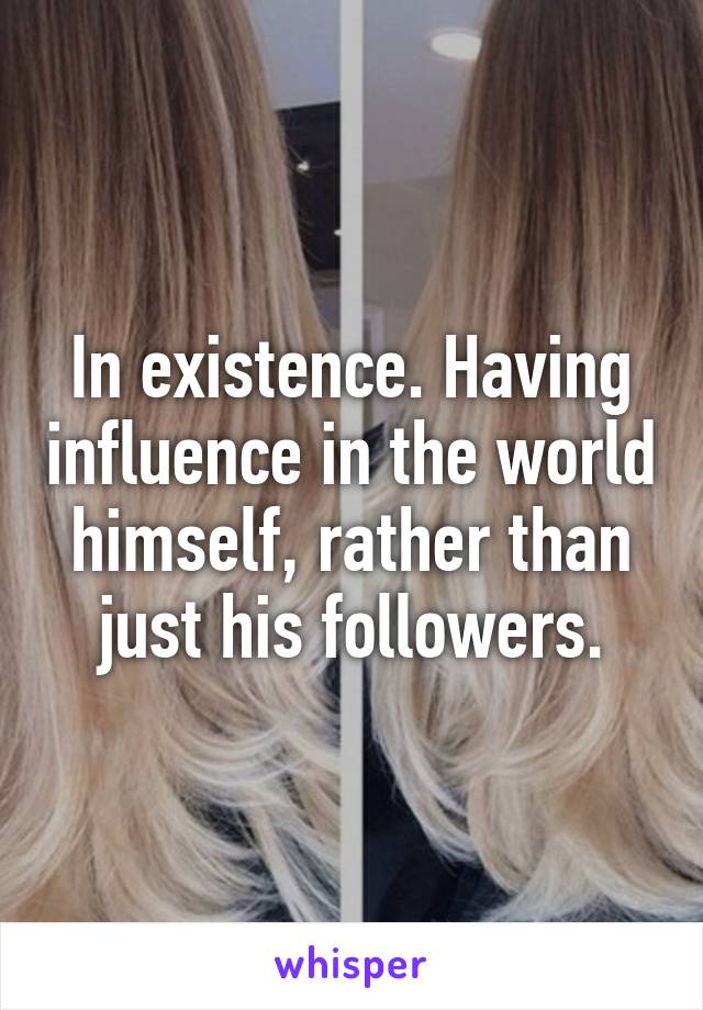 In existence. Having influence in the world himself, rather than just his followers.