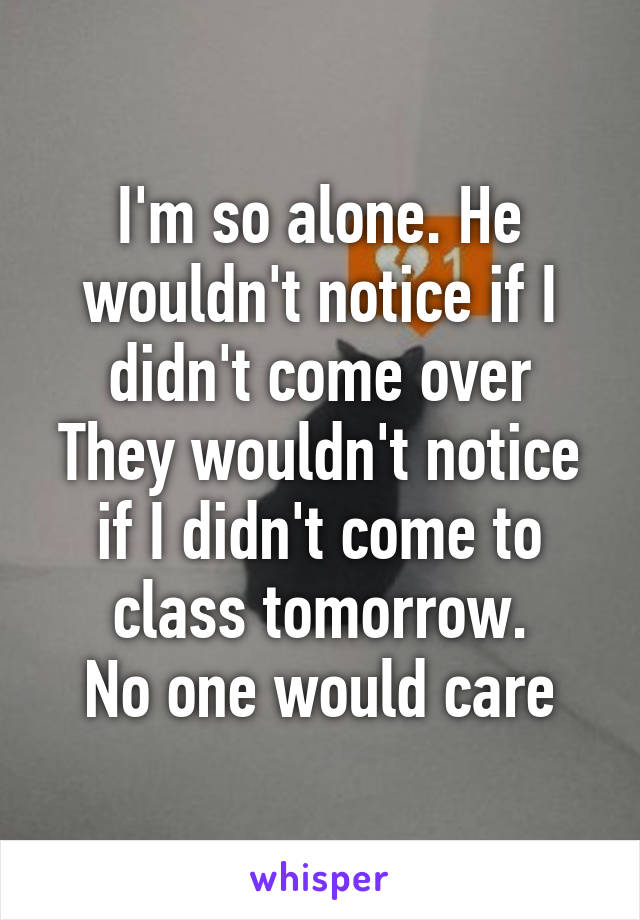 I'm so alone. He wouldn't notice if I didn't come over
They wouldn't notice if I didn't come to class tomorrow.
No one would care