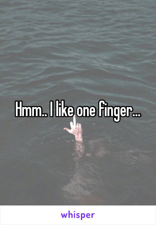 Hmm.. I like one finger...