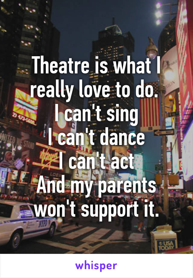 Theatre is what I really love to do. 
I can't sing
I can't dance
I can't act
And my parents won't support it.