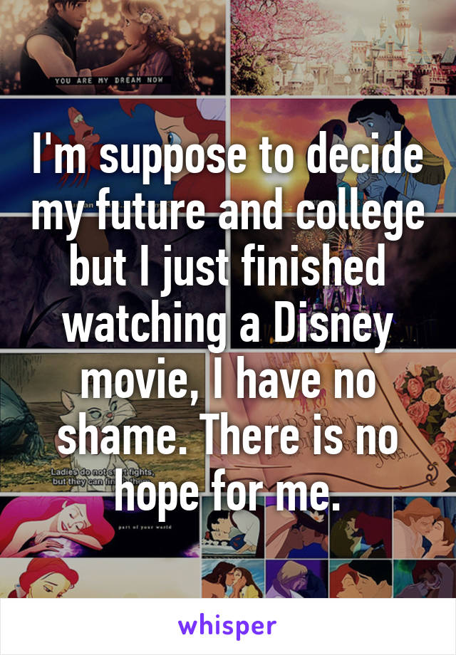 I'm suppose to decide my future and college but I just finished watching a Disney movie, I have no shame. There is no hope for me.