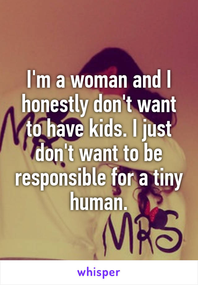 I'm a woman and I honestly don't want to have kids. I just don't want to be responsible for a tiny human.