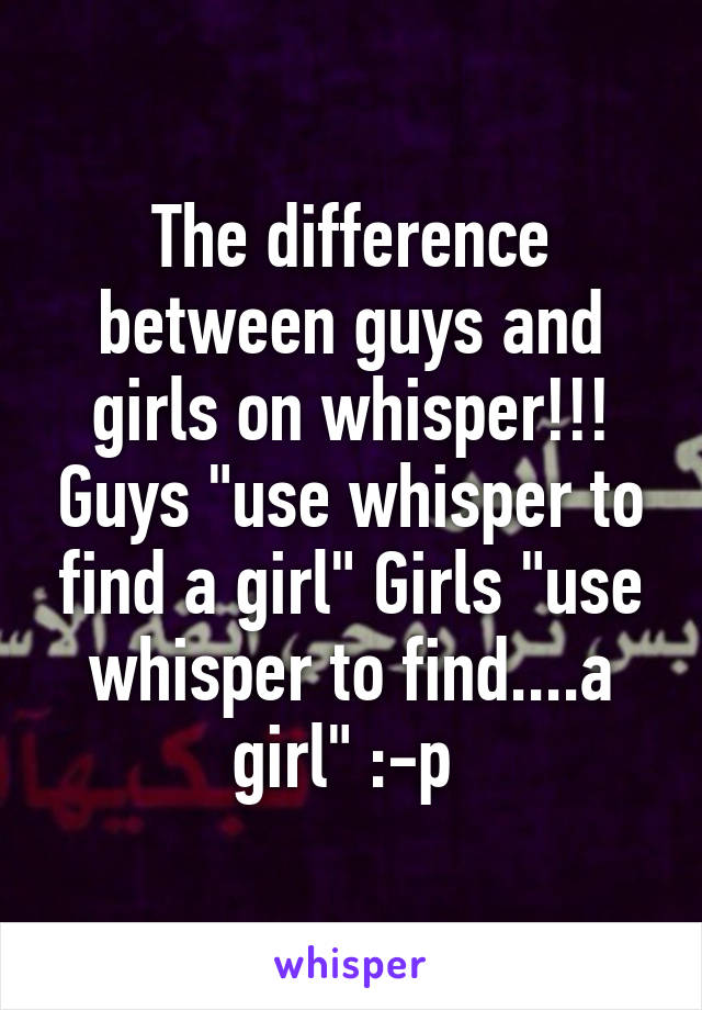 The difference between guys and girls on whisper!!! Guys "use whisper to find a girl" Girls "use whisper to find....a girl" :-p 