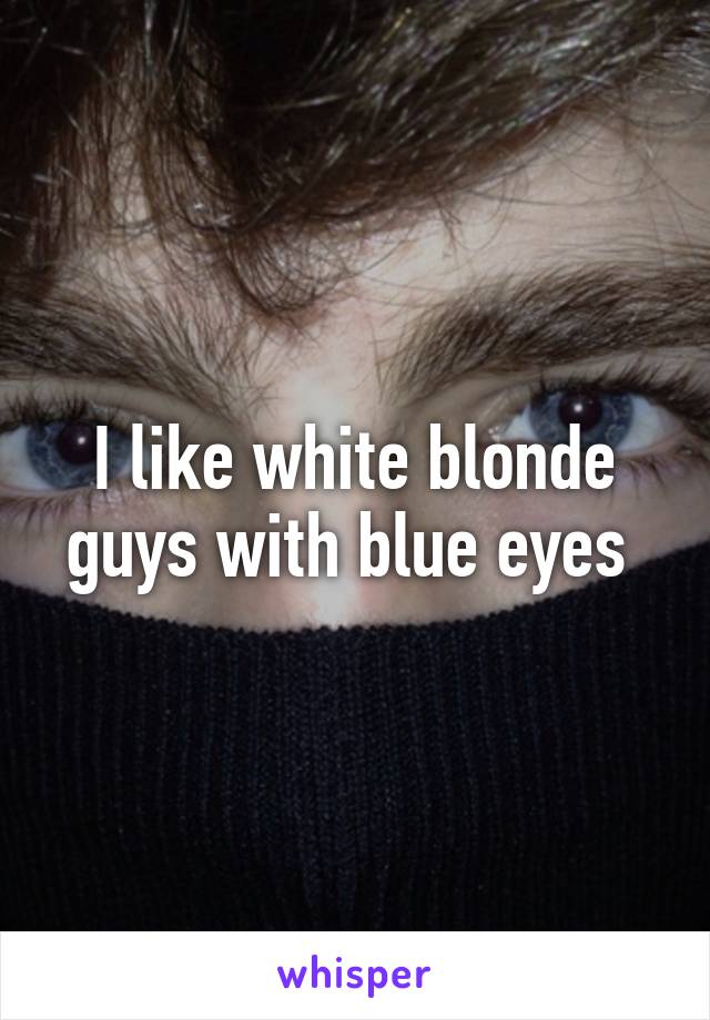 I like white blonde guys with blue eyes 