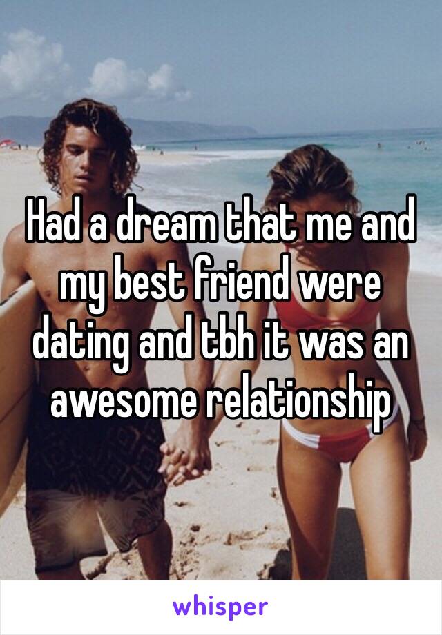 Had a dream that me and my best friend were dating and tbh it was an awesome relationship