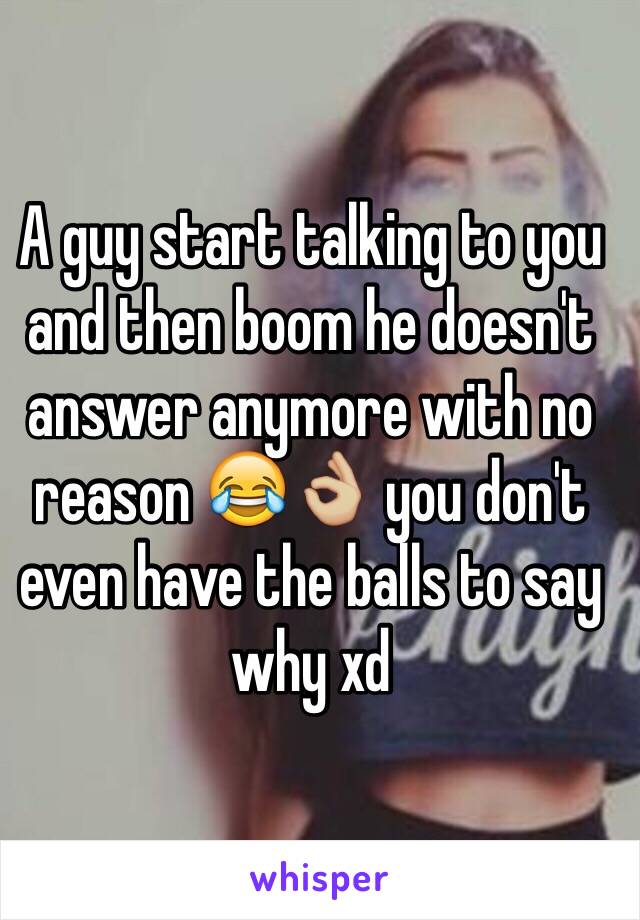 A guy start talking to you and then boom he doesn't answer anymore with no reason 😂👌🏼 you don't even have the balls to say why xd