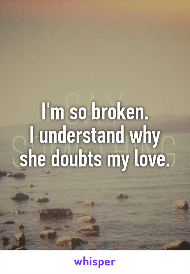 I'm so broken.
I understand why she doubts my love.