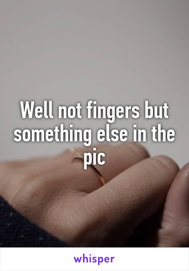 Well not fingers but something else in the pic