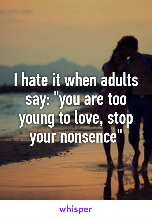 I hate it when adults say: "you are too young to love, stop your nonsence"