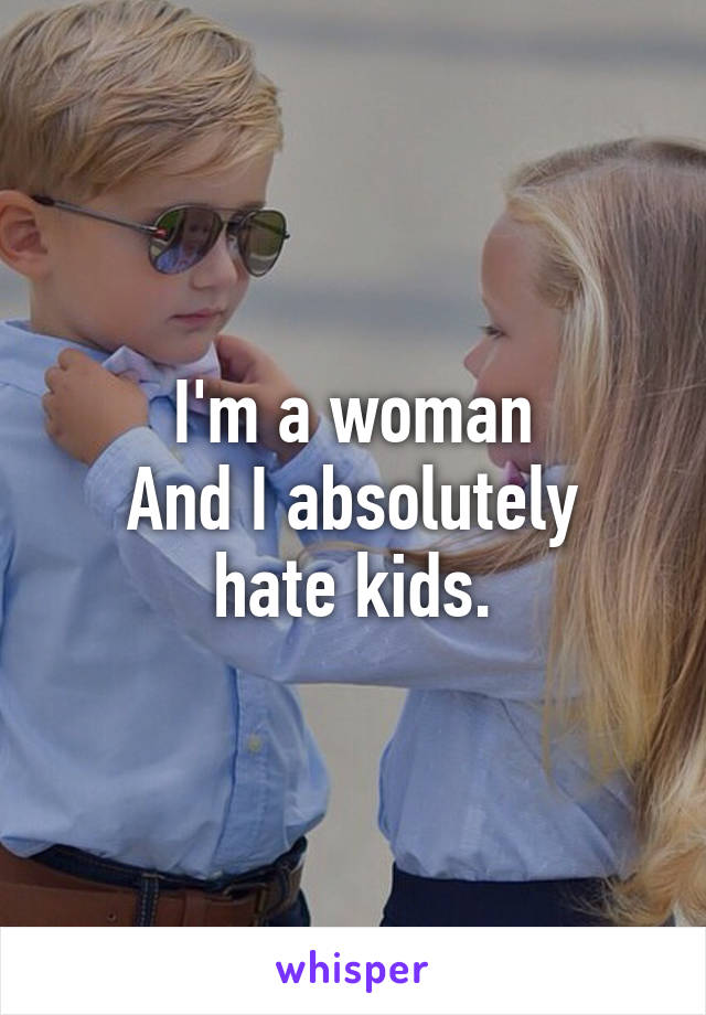 I'm a woman
And I absolutely hate kids.