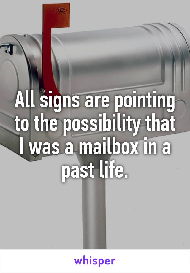 All signs are pointing to the possibility that I was a mailbox in a past life.