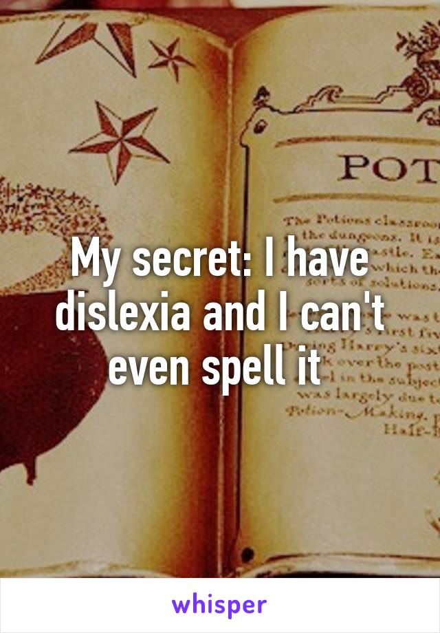 My secret: I have dislexia and I can't even spell it 