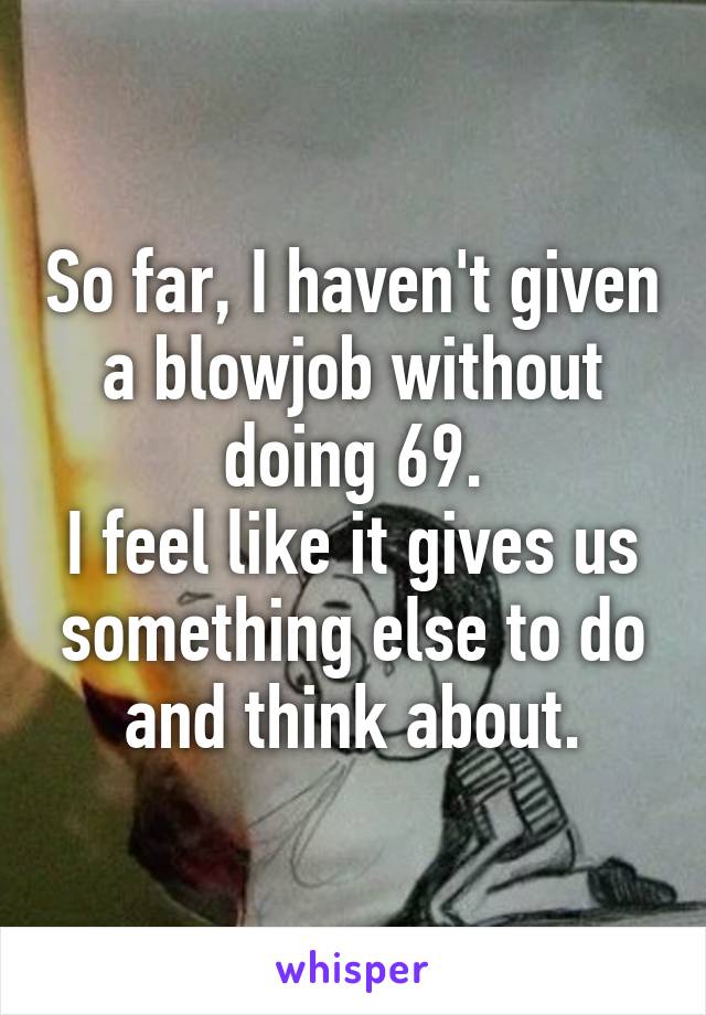 So far, I haven't given a blowjob without doing 69.
I feel like it gives us something else to do and think about.