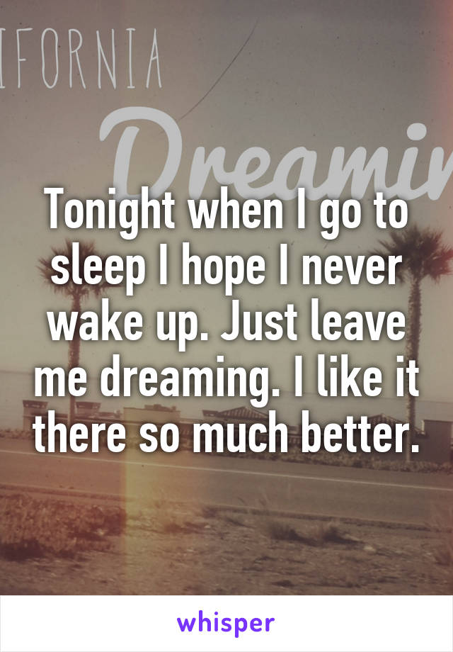 Tonight when I go to sleep I hope I never wake up. Just leave me dreaming. I like it there so much better.