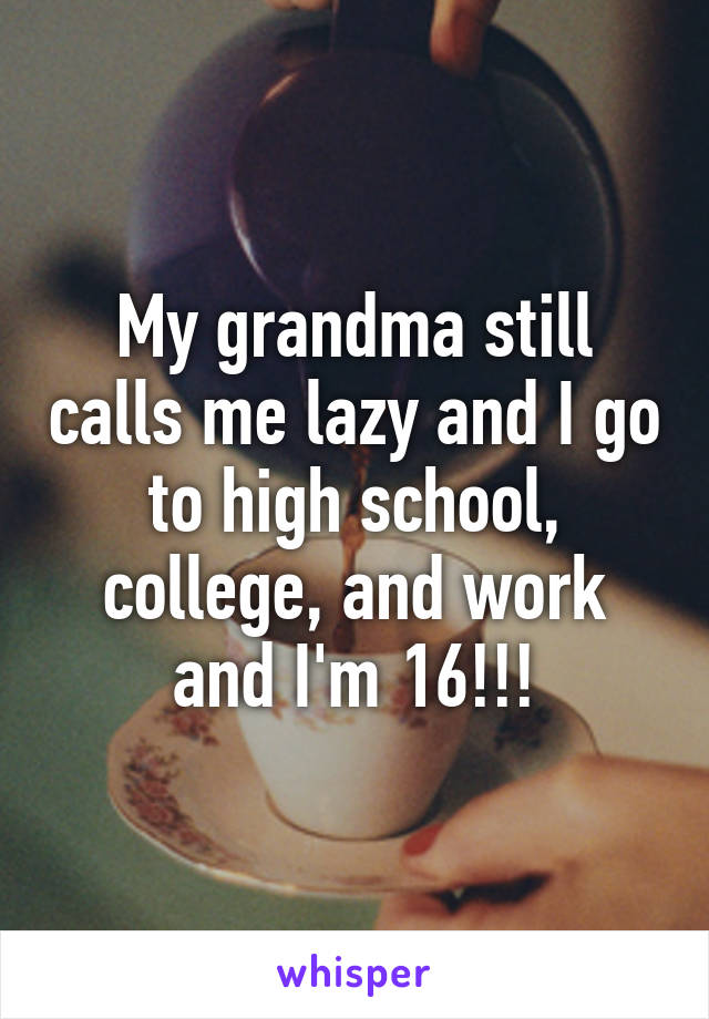 My grandma still calls me lazy and I go to high school, college, and work and I'm 16!!!