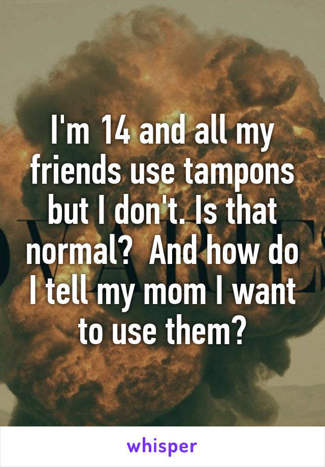 I'm 14 and all my friends use tampons but I don't. Is that normal?  And how do I tell my mom I want to use them?