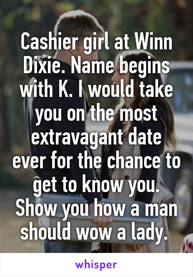 Cashier girl at Winn Dixie. Name begins with K. I would take you on the most extravagant date ever for the chance to get to know you. Show you how a man should wow a lady. 