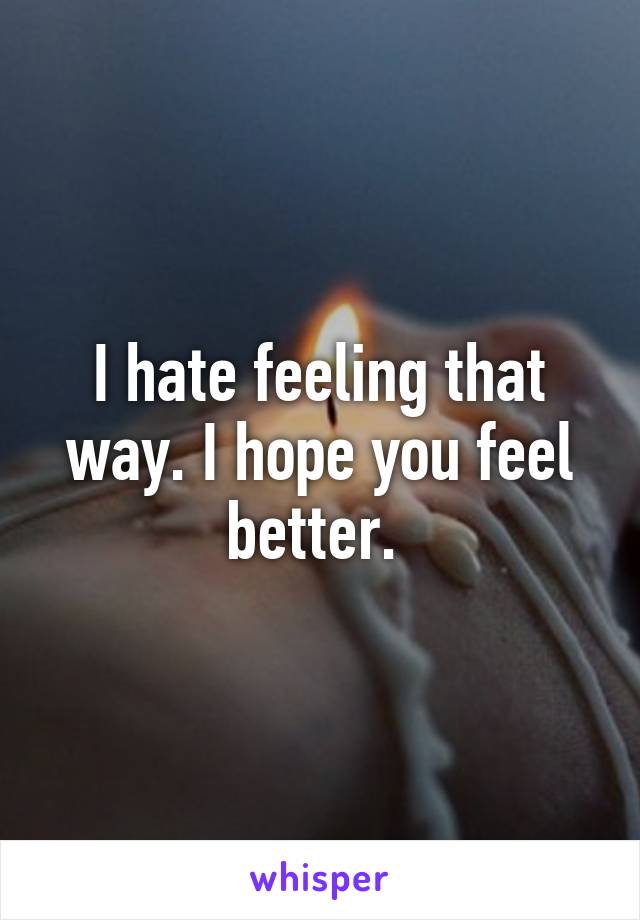 I hate feeling that way. I hope you feel better. 