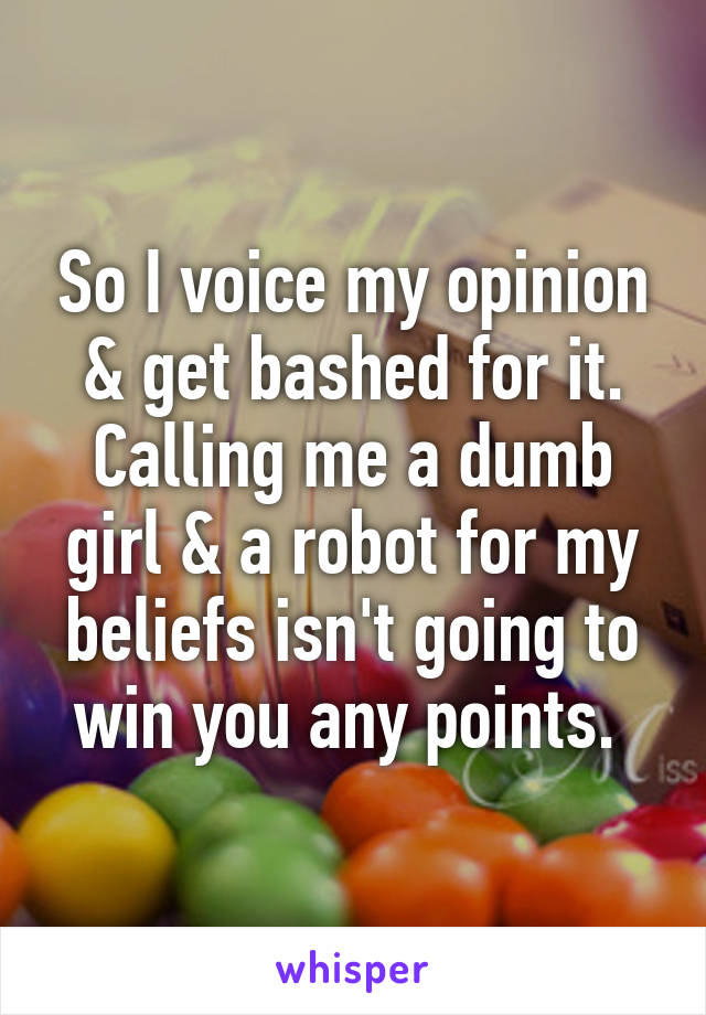 So I voice my opinion & get bashed for it. Calling me a dumb girl & a robot for my beliefs isn't going to win you any points. 