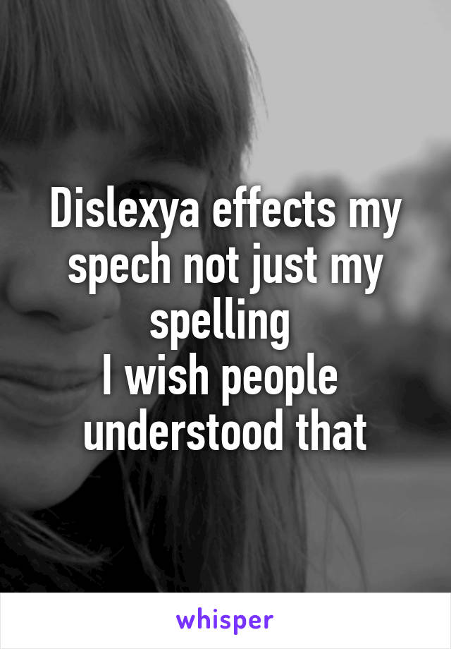 Dislexya effects my spech not just my spelling 
I wish people 
understood that