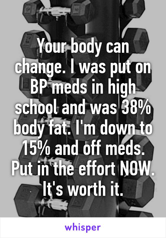 Your body can change. I was put on BP meds in high school and was 38% body fat. I'm down to 15% and off meds. Put in the effort NOW. It's worth it.