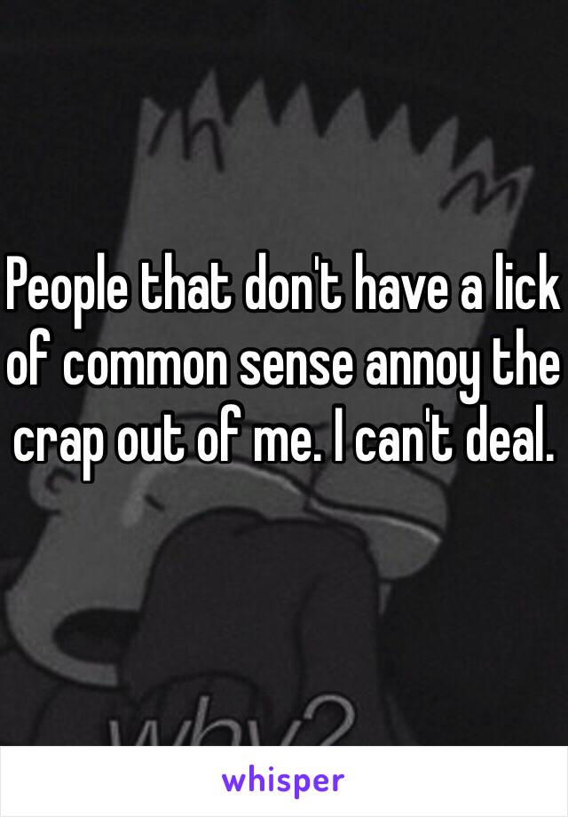 People that don't have a lick of common sense annoy the crap out of me. I can't deal. 