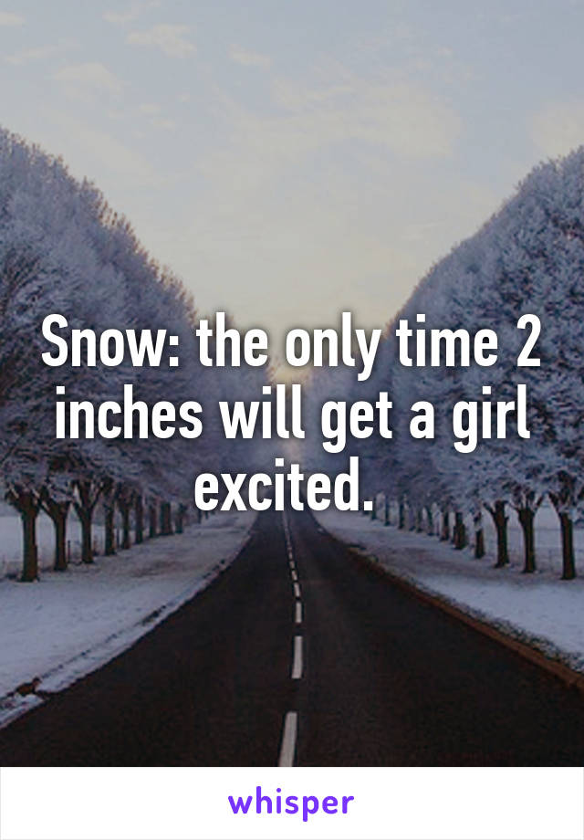 Snow: the only time 2 inches will get a girl excited. 