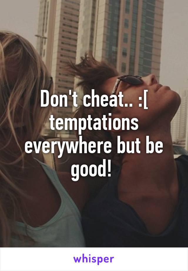 Don't cheat.. :[ temptations everywhere but be good! 