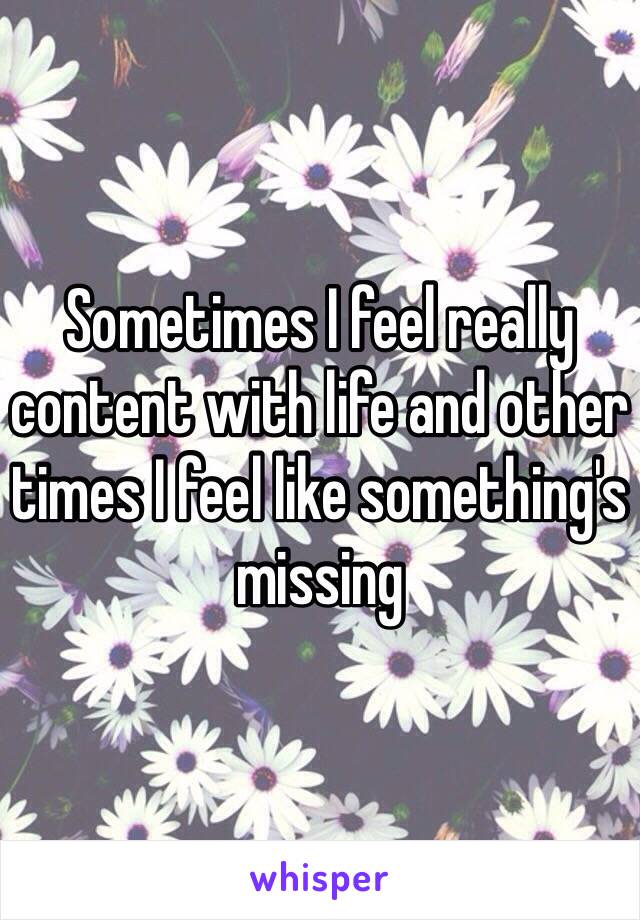 Sometimes I feel really content with life and other times I feel like something's missing 