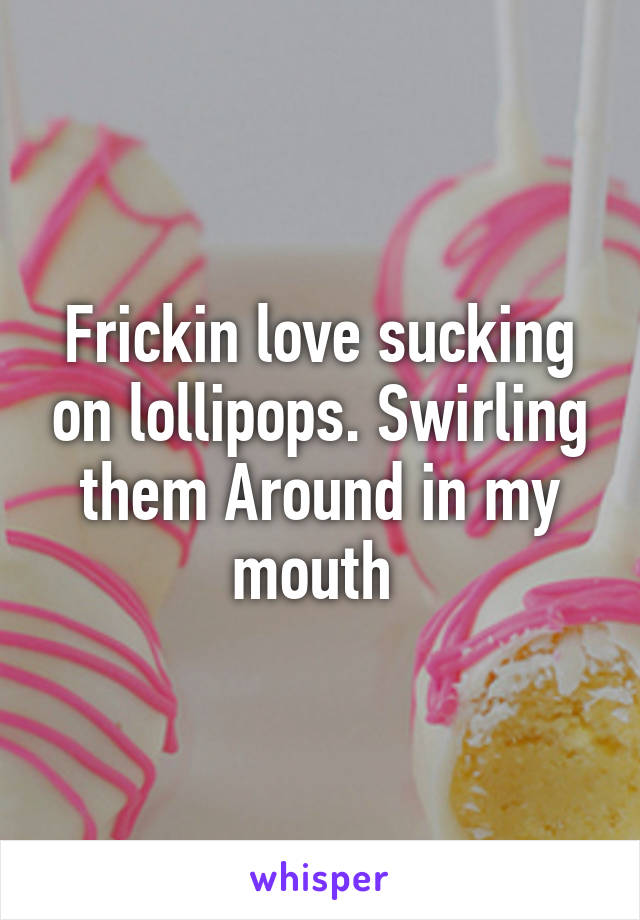 Frickin love sucking on lollipops. Swirling them Around in my mouth 