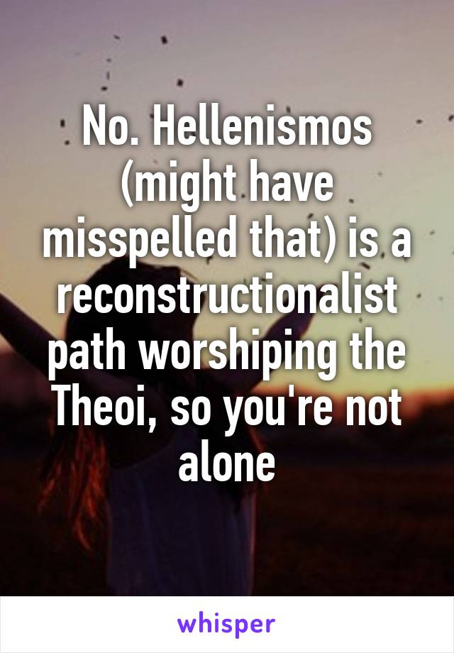 No. Hellenismos (might have misspelled that) is a reconstructionalist path worshiping the Theoi, so you're not alone
