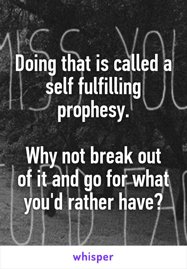 Doing that is called a self fulfilling prophesy.

Why not break out of it and go for what you'd rather have?