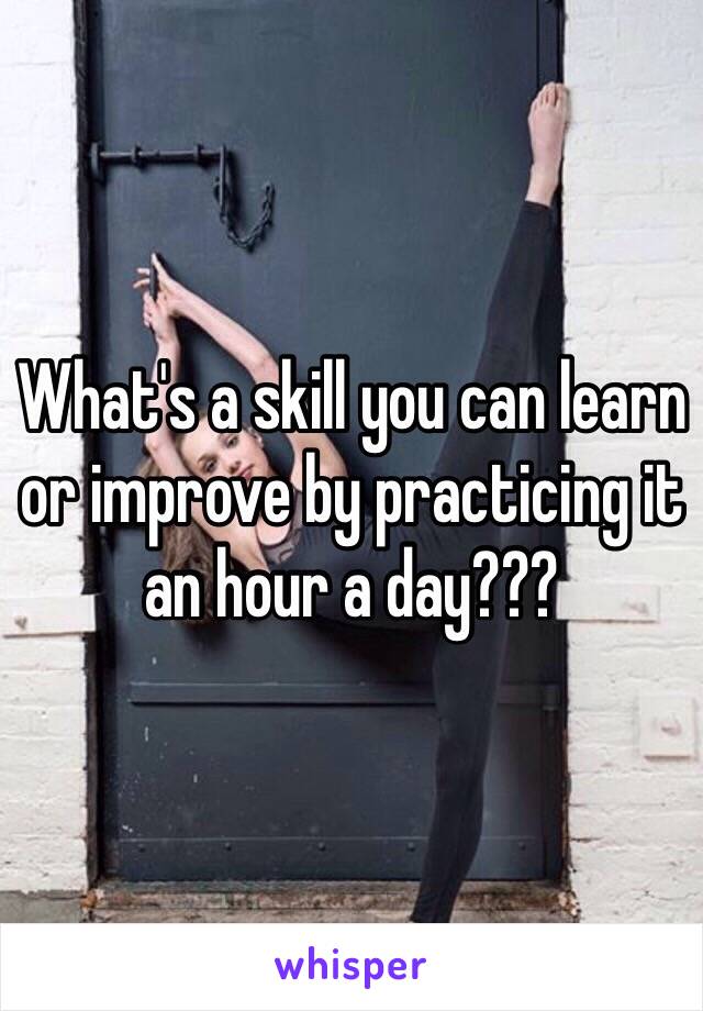 What's a skill you can learn or improve by practicing it an hour a day???