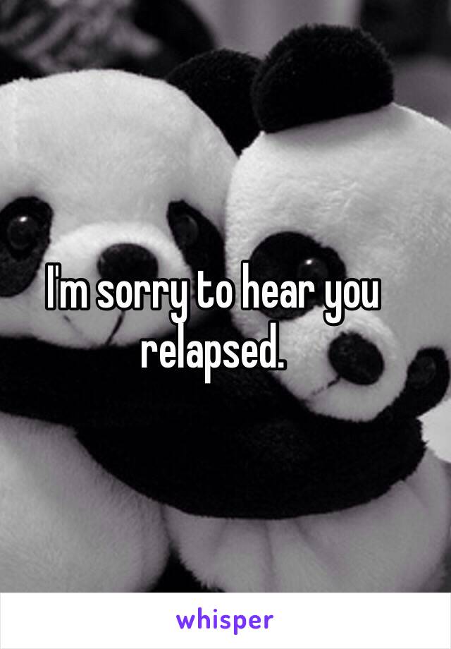 I'm sorry to hear you relapsed. 