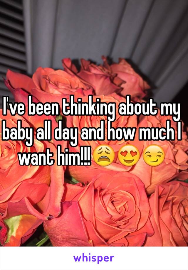 I've been thinking about my baby all day and how much I want him!!!😩😍😏