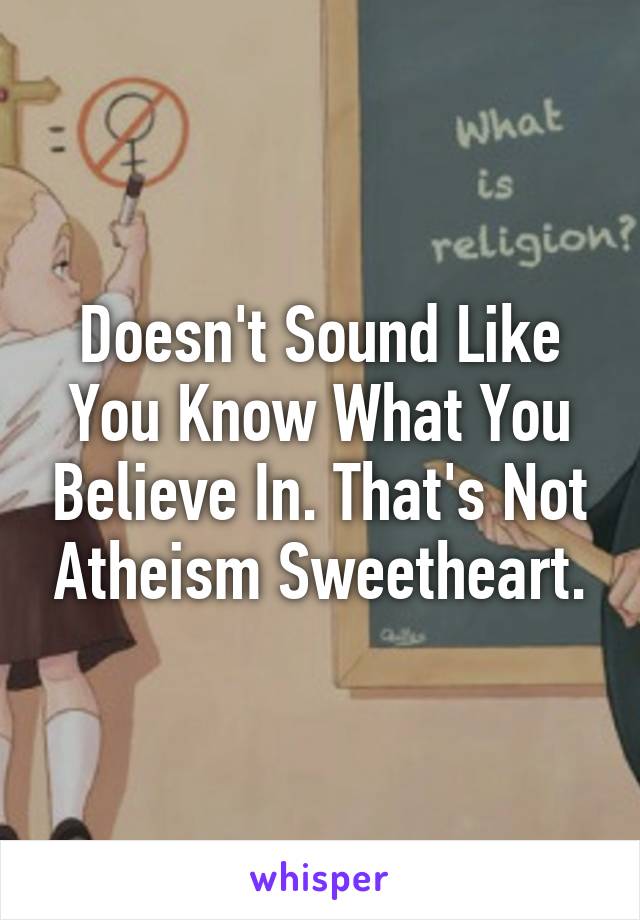 Doesn't Sound Like You Know What You Believe In. That's Not Atheism Sweetheart.