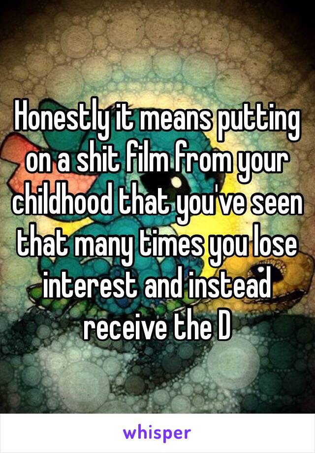 Honestly it means putting on a shit film from your childhood that you've seen that many times you lose interest and instead receive the D