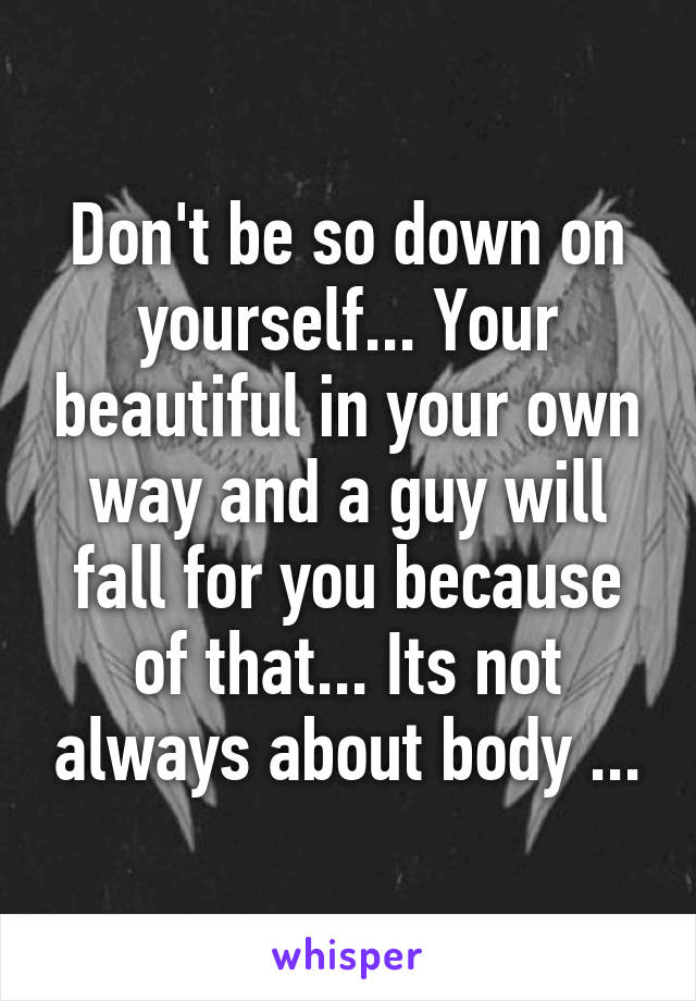 Don't be so down on yourself... Your beautiful in your own way and a guy will fall for you because of that... Its not always about body ...