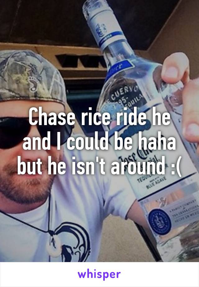 Chase rice ride he and I could be haha but he isn't around :(