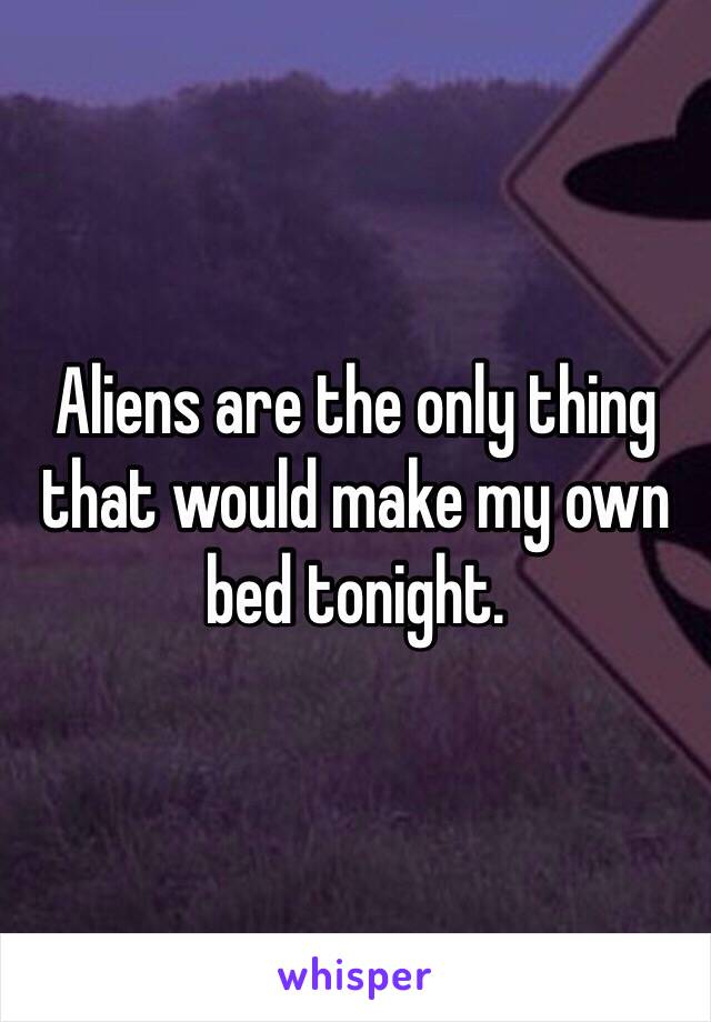 Aliens are the only thing that would make my own bed tonight.