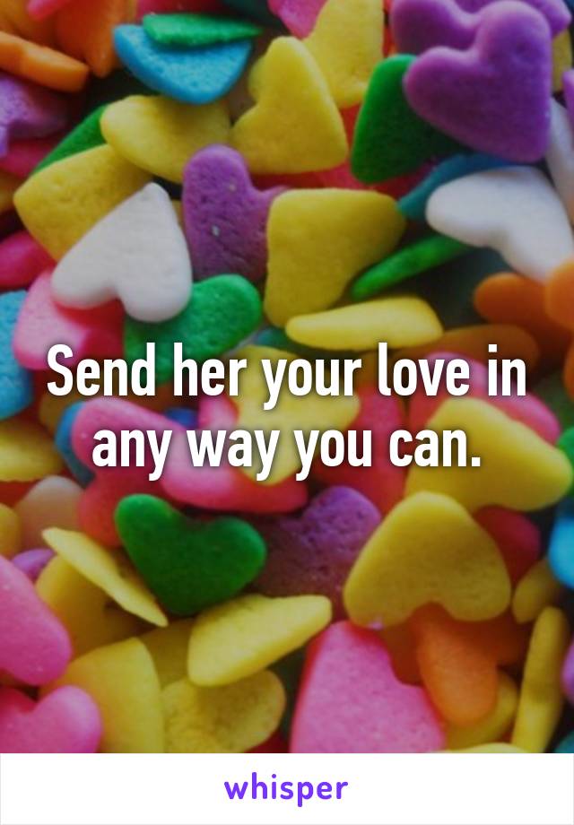 Send her your love in any way you can.